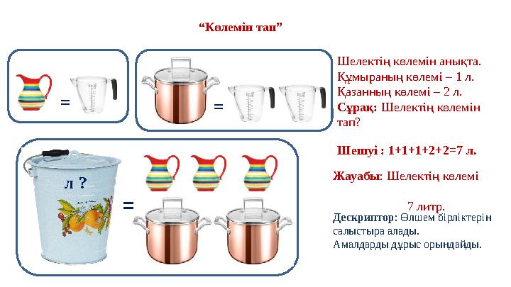 “ Көлемін тап” Шелектің көлемін анықта. Құмыраның көлемі – 1 л. Қазанның көлемі – 2 л. Сұрақ: Шелектің көлемін тап? Шешуі : 1+