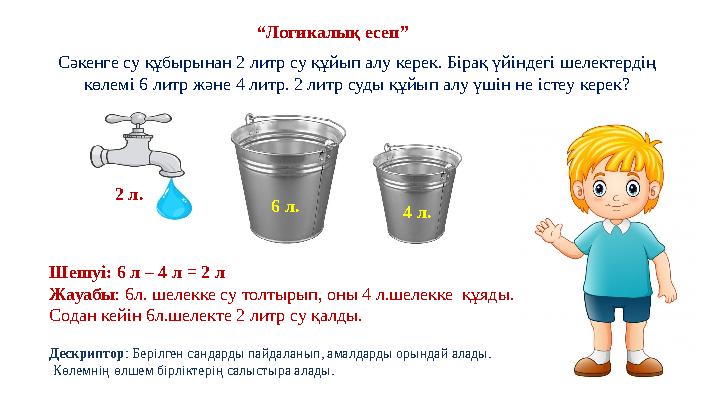 “ Логикалық есеп” Сәкенге су құбырынан 2 литр су құйып алу керек. Бірақ үйіндегі шелектердің көлемі 6 литр және 4 литр. 2 литр