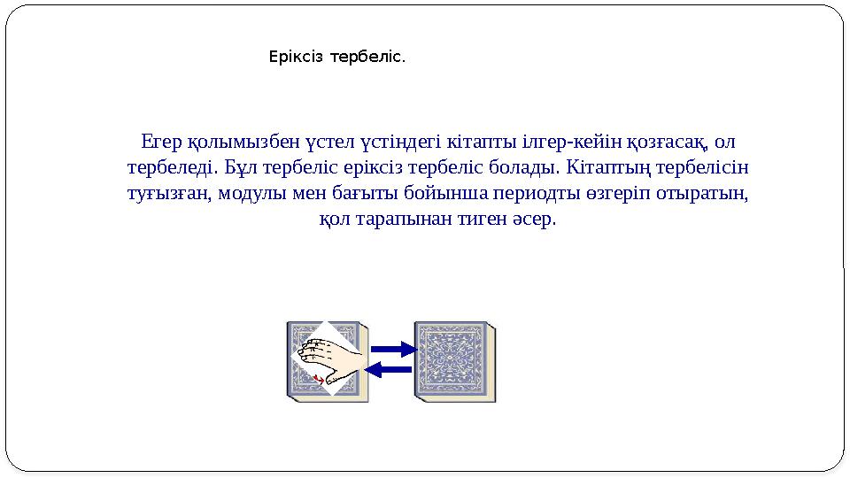 Егер қолымызбен үстел үстіндегі кітапты ілгер-кейін қозғасақ, ол тербеледі. Бұл тербеліс еріксіз тербеліс болады. Кітаптың терб