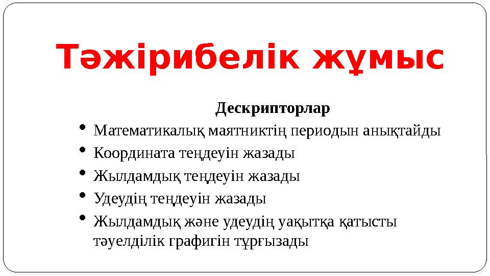 Тәжірибелік жұмыс Дескрипторлар  Математикалық маятниктің периодын анықтайды  Координата теңдеуін жазады  Жылдамдық теңдеуін