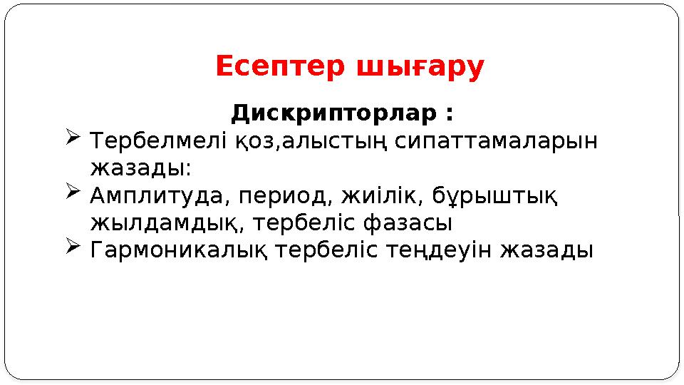 Есептер шығару Дискрипторлар :  Тербелмелі қоз,алыстың сипаттамаларын жазады:  Амплитуда, период, жиілік, бұрыштық жылдамдық