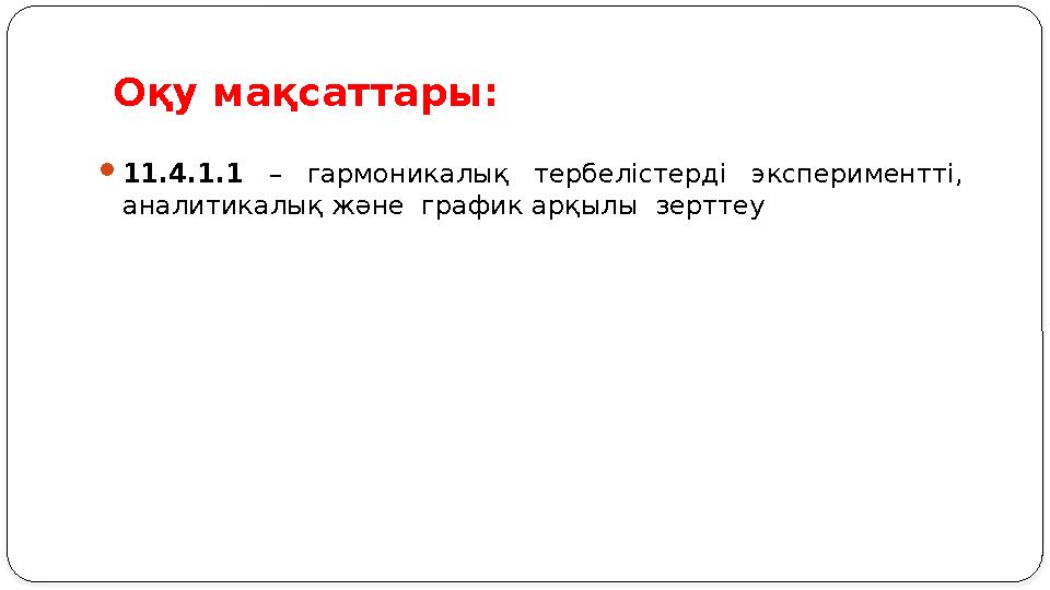 Оқу мақсаттары:  11.4.1.1 – гармоникалық тербелістерді экспериментті, аналитикалық және график арқылы зерттеу