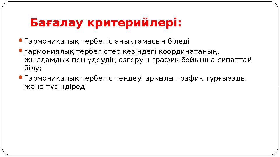 Бағалау критерийлері:  Гармоникалық тербеліс анықтамасын біледі  гармониялық тербелістер кезіндегі координатаның, жылдамдық п