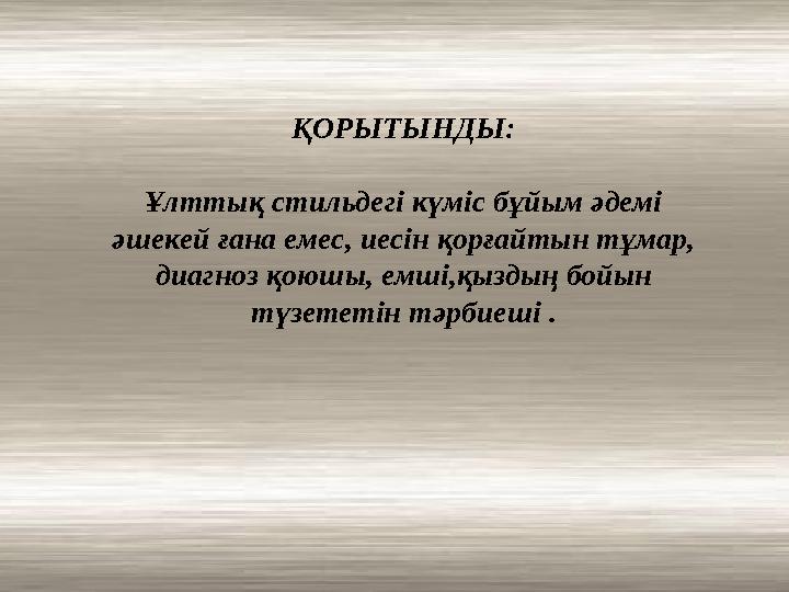 ҚОРЫТЫНДЫ: Ұлттық стильдегі күміс бұйым әдемі әшекей ғана емес, иесін қорғайтын тұмар, диагноз қоюшы, емші,қыздың бойын түз