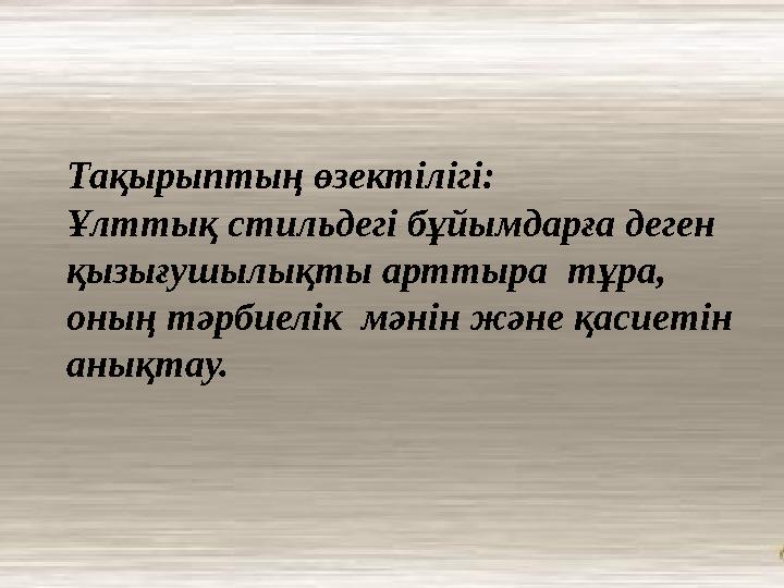 Тақырыптың өзектілігі: Ұлттық стильдегі бұйымдарға деген қызығушылықты арттыра тұра, оның тәрбиелік мәнін және қасиетін аны