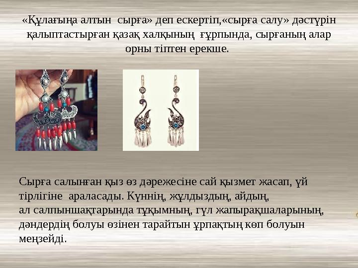 «Құлағыңа алтын сырға» деп ескертіп,«сырға салу» дәстүрін қалыптастырған қазақ халқының ғұрпында, сырғаның алар орны тіптен