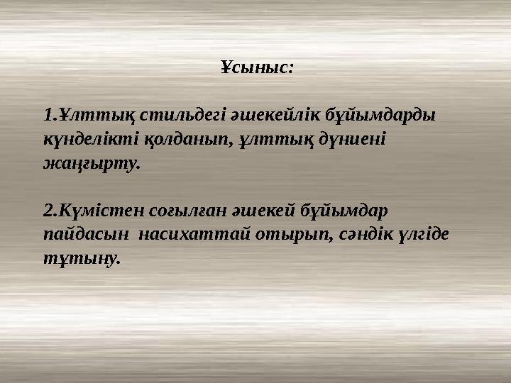 Ұсыныс: 1.Ұлттық стильдегі әшекейлік бұйымдарды күнделікті қолданып, ұлттық дүниені жаңғырту. 2.Күмістен соғылған әшекей бұйым