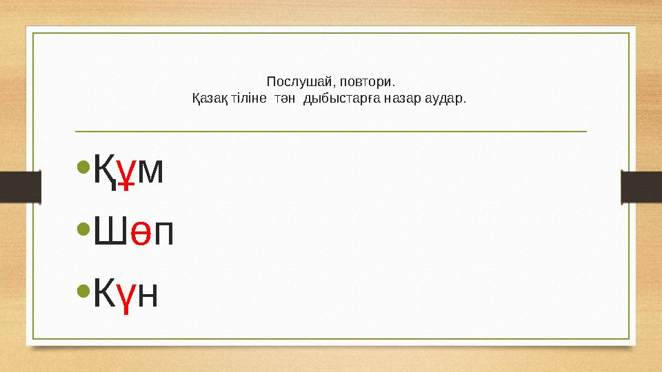 Послушай, повтори. Қазақ тіліне тән дыбыстарға назар аудар. • Қ ұ м • Ш ө п • К ү н