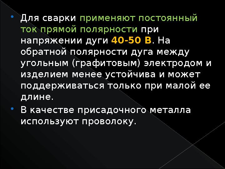  Для сварки применяют постоянный ток прямой полярности при напряжении дуги 40-50 В . На обратной полярности дуга между у