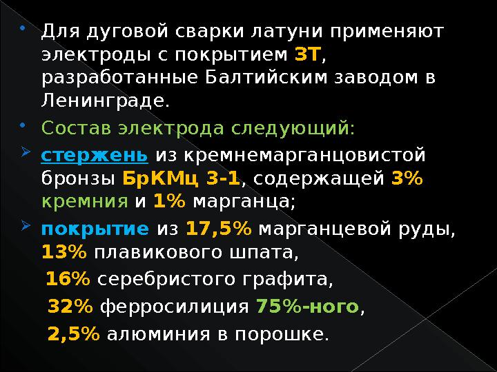  Для дуговой сварки латуни применяют электроды с покрытием ЗТ , разработанные Балтийским заводом в Ленинграде.  Состав эл