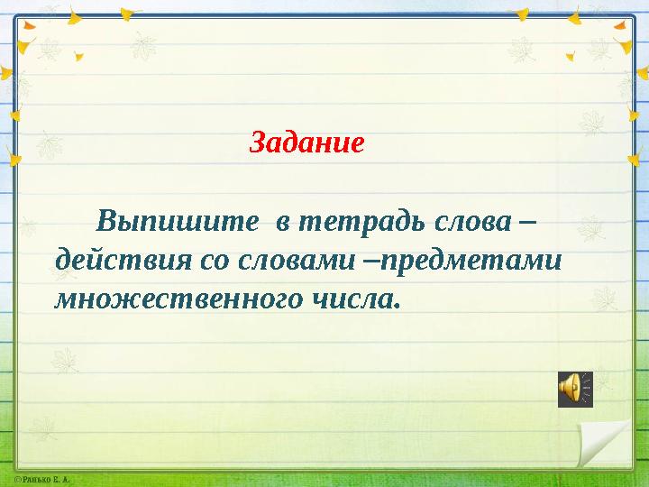 Задание Выпишите в тетрадь слова – действия со словами –предметами множественного числа.