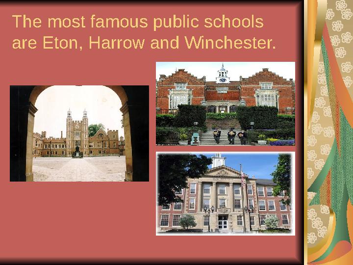 The most famous public schools are Eton, Harrow and Winchester.