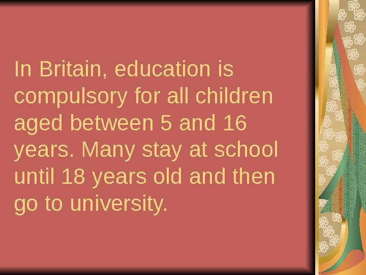 In Britain, education is compulsory for all children aged between 5 and 16 years. Many stay at school until 18 years old and