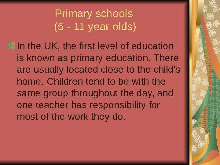Primary schools (5 - 11 year olds) In the UK, the first level of education is known as primary education. There are usually l