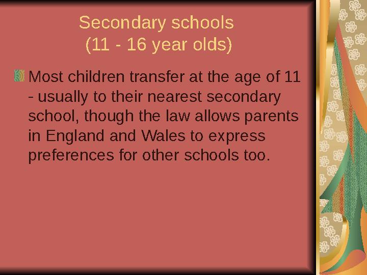 Secondary schools (11 - 16 year olds) Most children transfer at the age of 11 - usually to their nearest secondary school, th