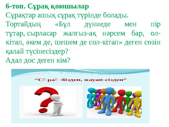 6-топ. Сұрақ қоюшылар Сұрақтар ашы қ сұрақ түрінде болады. Тортайдың «Бұл дүниеде мен пір тұтар, сырласар жалғыз-ақ нәрс