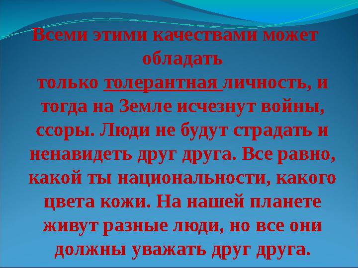 Всеми этими качествами может обладать только толерантная личность, и тогда на Земле исчезнут войны, ссоры. Люди не будут с