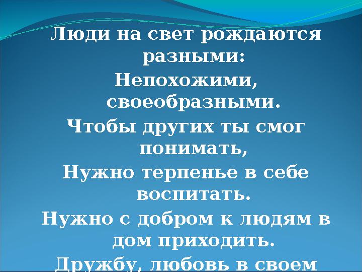 Люди на свет рождаются разными: Непохожими, своеобразными. Чтобы других ты смог понимать, Нужно терпенье в себе воспитать. Н