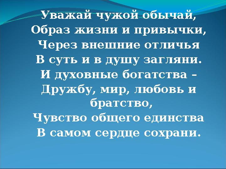 Уважай чужой обычай, Образ жизни и привычки, Через внешние отличья В суть и в душу загляни. И духовные богатства – Дружбу, мир,