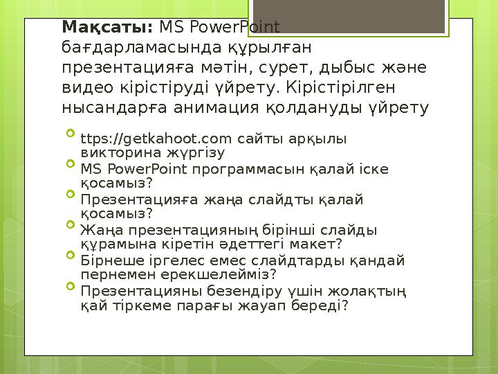 Мақсаты: М S PowerPoint бағдарламасында құрылған презентацияға мәтін, сурет, дыбыс және видео кірістіруді үйрету. Кірістіріл