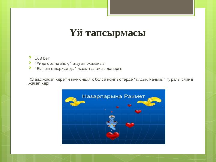 Үй тапсырмасы  103 бет  “ Үйде орындайық “ жауап жазамыз  “ Білгенге маржанды” жазып аламыз дәперге Слайд жасап көретін м