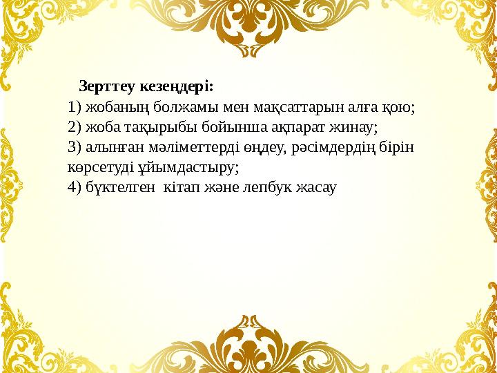 Зерттеу кезеңдері: 1) жобаның болжамы мен мақсаттарын алға қою; 2) жоба тақырыбы бойынша ақпарат жинау; 3) алынған мәліме