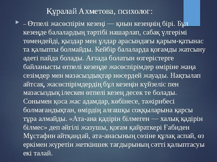Құралай Ахметова, психолог:  – Өтпелі жасөспірім кезеңі — қиын кезеңнің бірі. Бұл кезеңде балалардың тәртібі