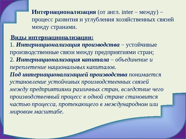 Интернационализация (от англ. inter – между) – процесс развития и углубления хозяйственных связей между странами. Виды инт