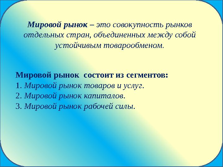 Мировой рынок – это совокупность рынков отдельных стран, объединенных между собой устойчивым товарообменом. Мировой рынок со