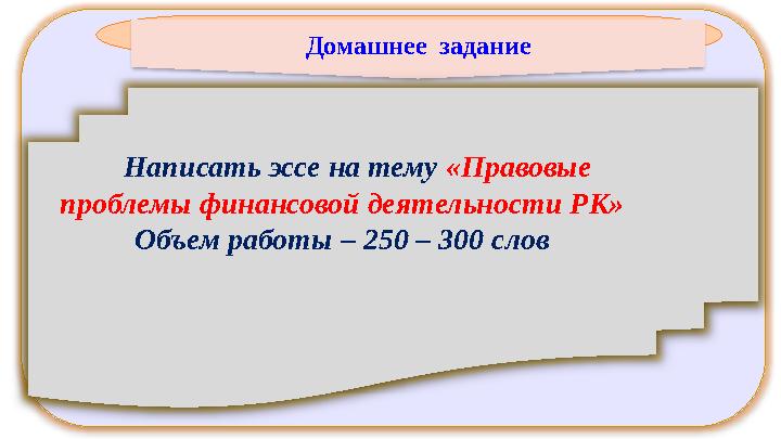 Домашнее задание Написать эссе на тему «Правовые проблемы финансовой деятельности РК» Объем работы – 250 – 300 слов