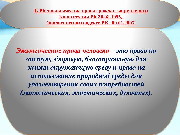 В РК экологические права граждан закреплены в Конституции РК 30.08.1995, Экологическом кодексе РК . 09.01.2007 Экологические