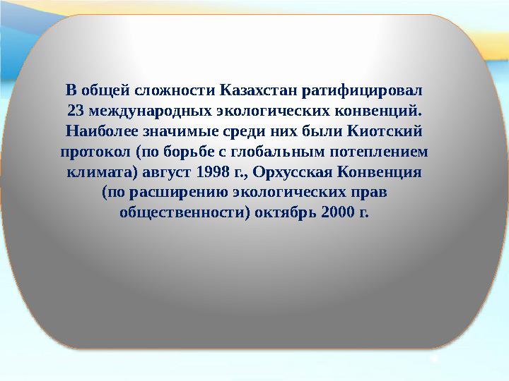 В общей сложности Казахстан ратифицировал 23 международных экологических конвенций. Наиболее значимые среди них были Киотский