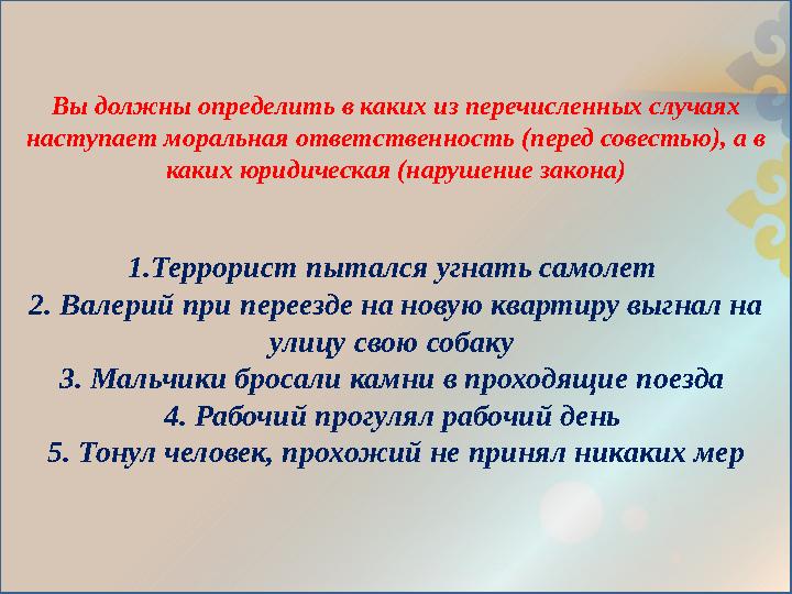 Вы должны определить в каких из перечисленных случаях наступает моральная ответственность (перед совестью), а в каких юридичес