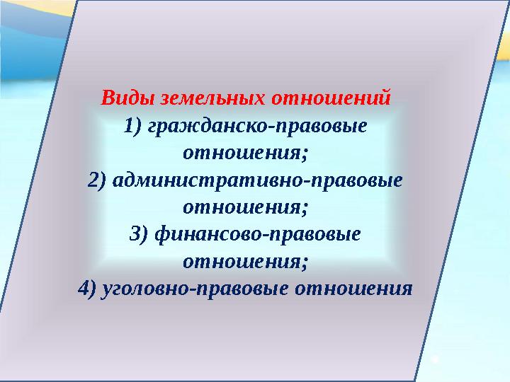 Виды земельных отношений 1) гражданско-правовые отношения; 2) административно-правовые отношения; 3) финансово-правовые отноше