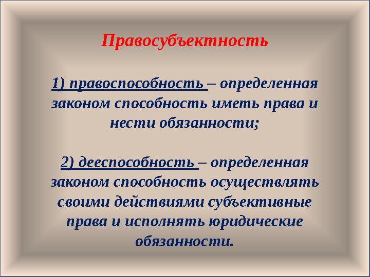 Правосубъектность 1) правоспособность – определенная законом способность иметь права и нести обязанности; 2) дееспособность –