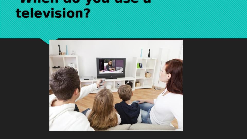 When do you use a television?