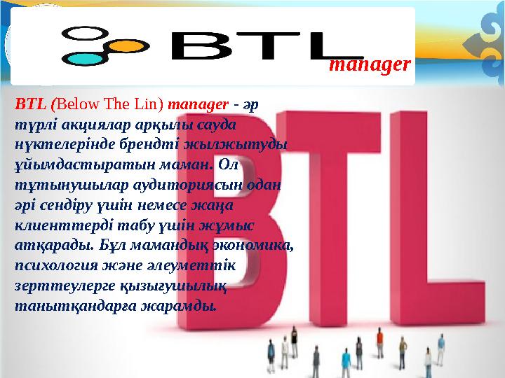 BTL ( Below The Lin ) manager - әр түрлі акциялар арқылы сауда нүктелерінде брендті жылжытуды ұйымдастыратын маман. Ол