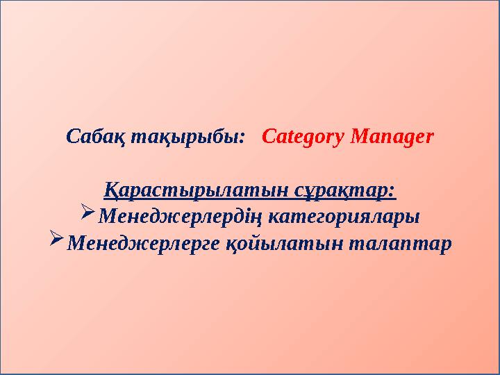 Сабақ тақырыбы: Category Manager Қарастырылатын сұрақтар:  Менеджерлердің категориялары  Менеджерлерге қойылатын талаптар