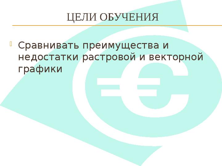 ЦЕЛИ ОБУЧЕНИЯ  Сравнивать преимущества и недостатки растровой и векторной графики
