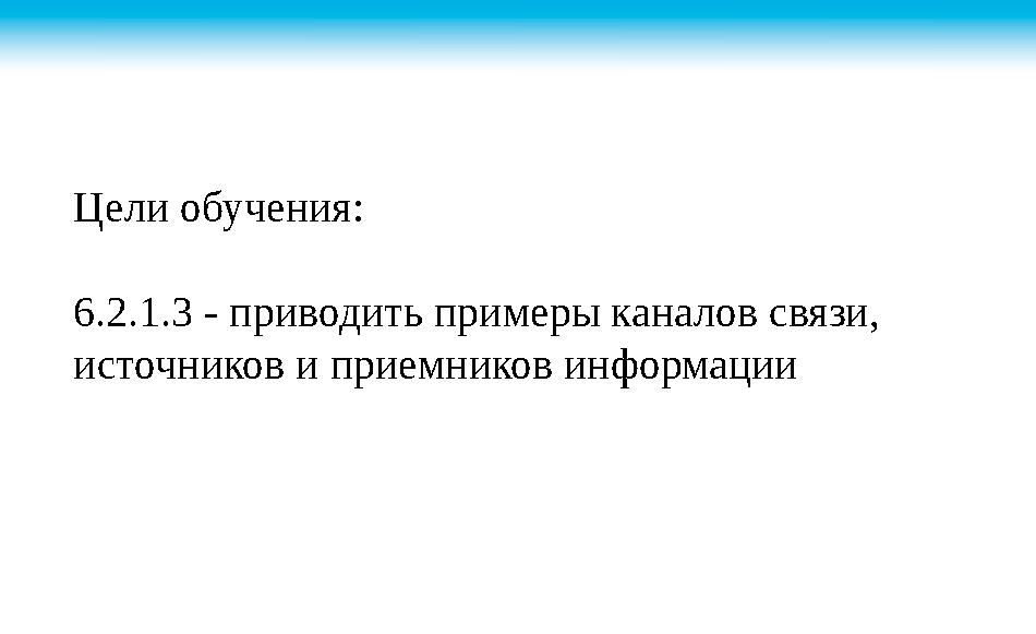 Цели обучения: 6.2.1.3 - приводить примеры каналов связи, источников и приемников информации