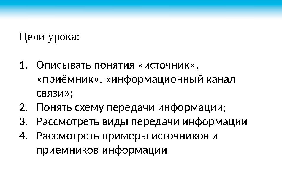 Цели урока: 1. Описывать понятия «источник», «приёмник», «информационный канал связи»; 2. Понять схему передачи информации; 3