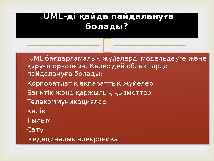   UML бағдарламалық жүйелерді модельдеуге және құруға арналған. Келесідей облыстарда пайдалануға болады:  Корпоративтік а