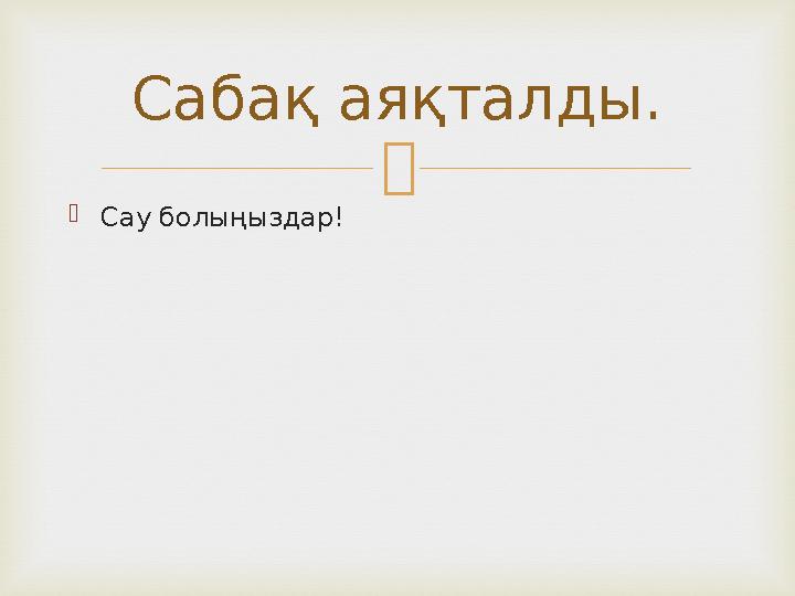   Сау болыңыздар! Сабақ аяқталды.