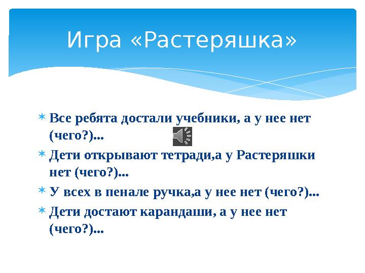  Все ребята достали учебники, а у нее нет (чего?)...  Дети открывают тетради,а у Растеряшки нет (чего?)...  У всех в пенале