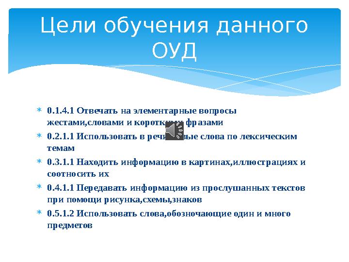  0.1.4.1 Отвечать на элементарные вопросы жестами,словами и короткими фразами  0.2.1.1 Использовать в речи новые слова по лек