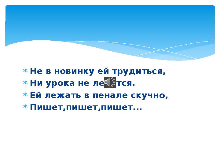  Не в новинку ей трудиться,  Ни урока не ленится.  Ей лежать в пенале скучно,  Пишет,пишет,пишет...