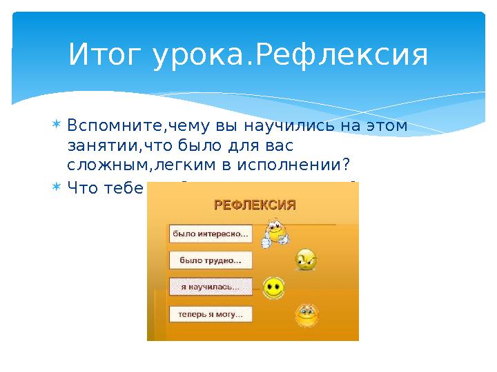  Вспомните,чему вы научились на этом занятии,что было для вас сложным,легким в исполнении ?  Что тебе особенно понравилось?