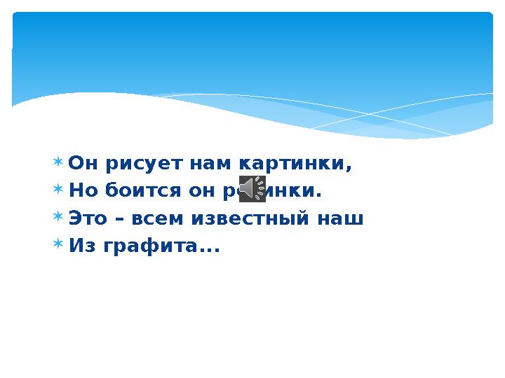  Он рисует нам картинки,  Но боится он резинки.  Это – всем известный наш  Из графита...