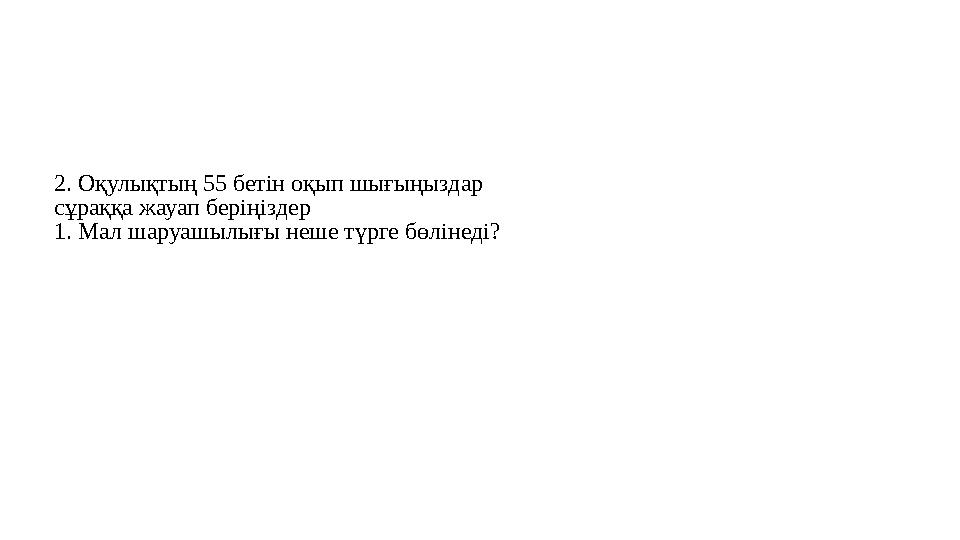 2. Оқулықтың 55 бетін оқып шығыңыздар сұраққа жауап беріңіздер 1. Мал шаруашылығы неше түрге бөлінеді?