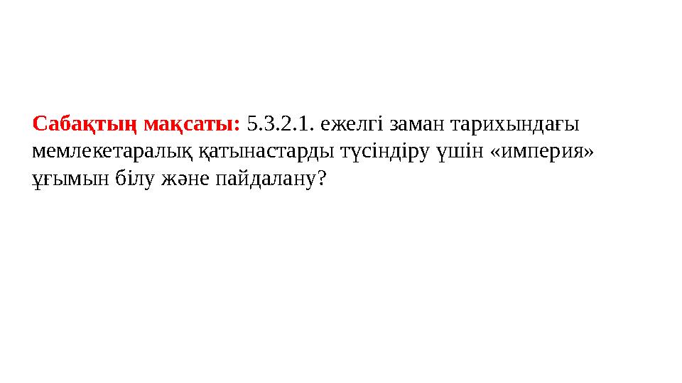 Сабақтың мақсаты: 5.3.2.1. ежелгі заман тарихындағы мемлекетаралық қатынастарды түсіндіру үшін «империя» ұғымын білу және пай